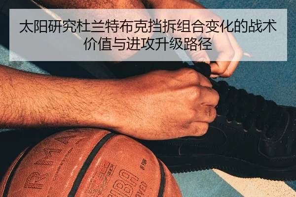 太阳研究杜兰特布克挡拆组合变化的战术价值与进攻升级路径
