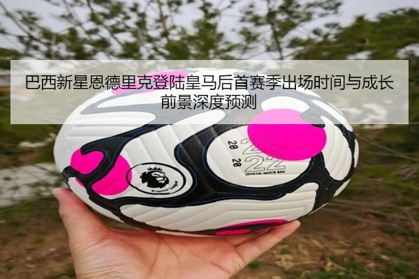 巴西新星恩德里克登陆皇马后首赛季出场时间与成长前景深度预测