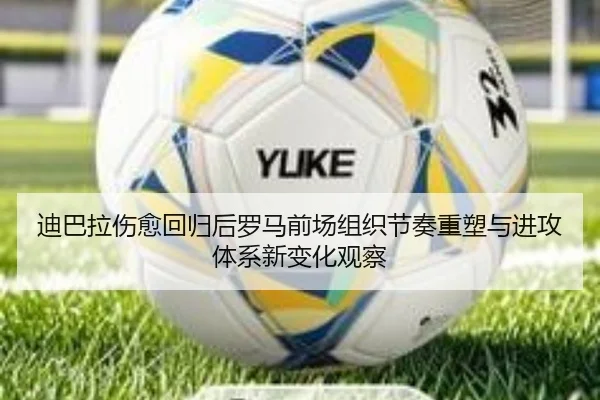 迪巴拉伤愈回归后罗马前场组织节奏重塑与进攻体系新变化观察