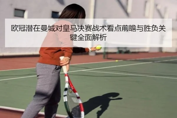 欧冠潜在曼城对皇马决赛战术看点前瞻与胜负关键全面解析