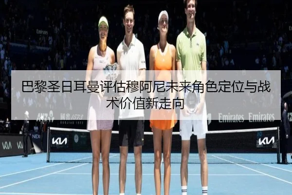巴黎圣日耳曼评估穆阿尼未来角色定位与战术价值新走向
