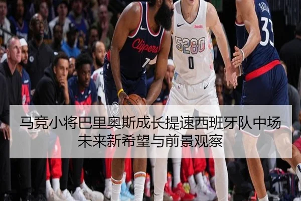 马竞小将巴里奥斯成长提速西班牙队中场未来新希望与前景观察