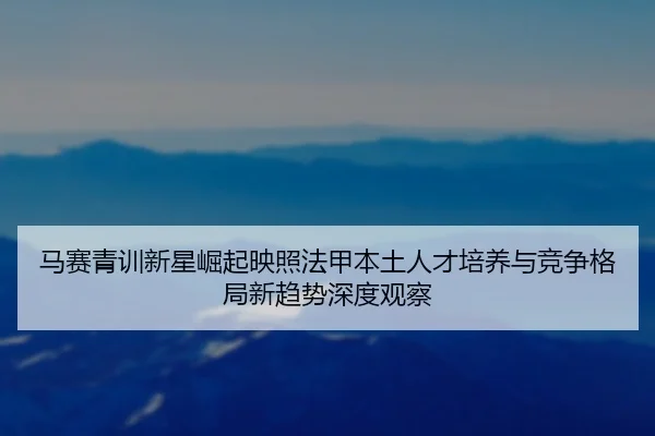 马赛青训新星崛起映照法甲本土人才培养与竞争格局新趋势深度观察